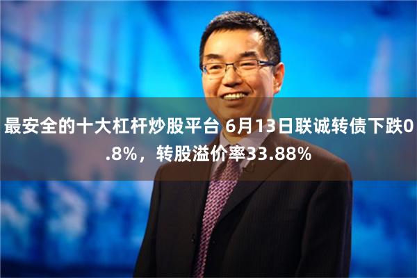 最安全的十大杠杆炒股平台 6月13日联诚转债下跌0.8%，转股溢价率33.88%