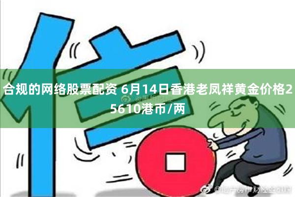 合规的网络股票配资 6月14日香港老凤祥黄金价格25610港币/两