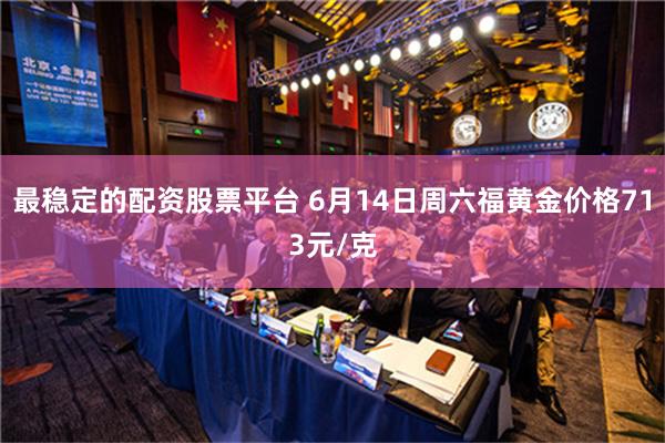 最稳定的配资股票平台 6月14日周六福黄金价格713元/克