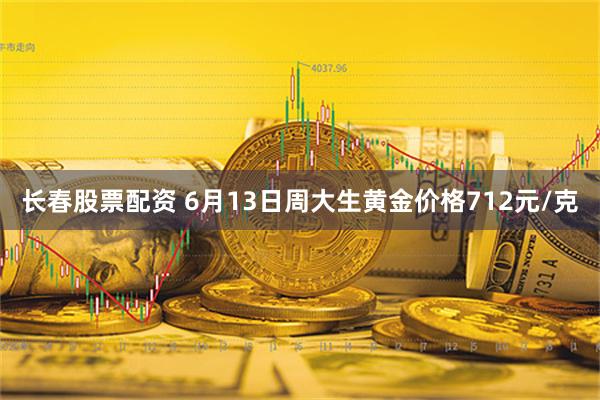 长春股票配资 6月13日周大生黄金价格712元/克