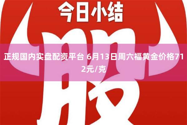 正规国内实盘配资平台 6月13日周六福黄金价格712元/克