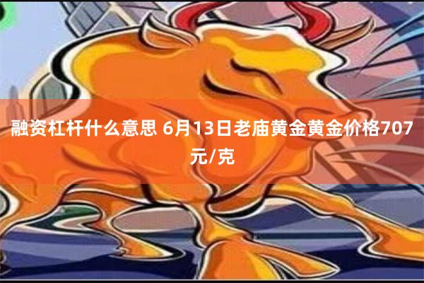 融资杠杆什么意思 6月13日老庙黄金黄金价格707元/克