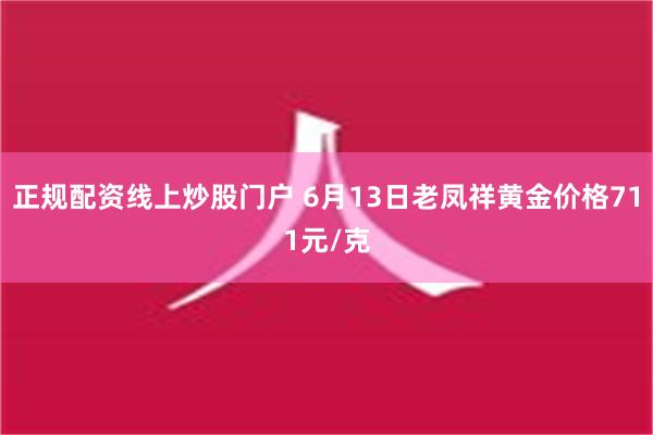 正规配资线上炒股门户 6月13日老凤祥黄金价格711元/克