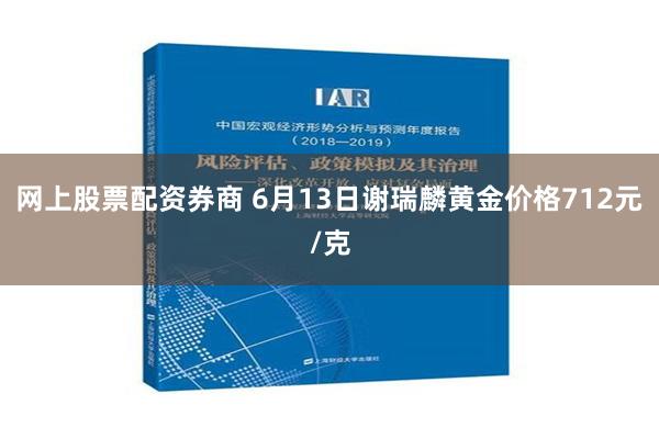 网上股票配资券商 6月13日谢瑞麟黄金价格712元/克