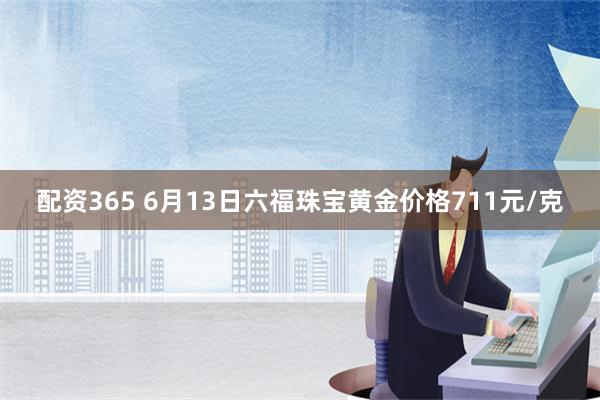 配资365 6月13日六福珠宝黄金价格711元/克