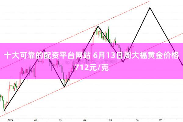 十大可靠的配资平台网站 6月13日周大福黄金价格712元/克