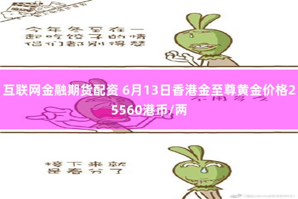 互联网金融期货配资 6月13日香港金至尊黄金价格25560港币/两