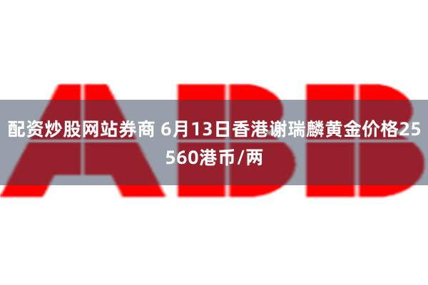 配资炒股网站券商 6月13日香港谢瑞麟黄金价格25560港币/两