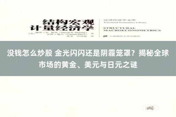 没钱怎么炒股 金光闪闪还是阴霾笼罩？揭秘全球市场的黄金、美元与日元之谜