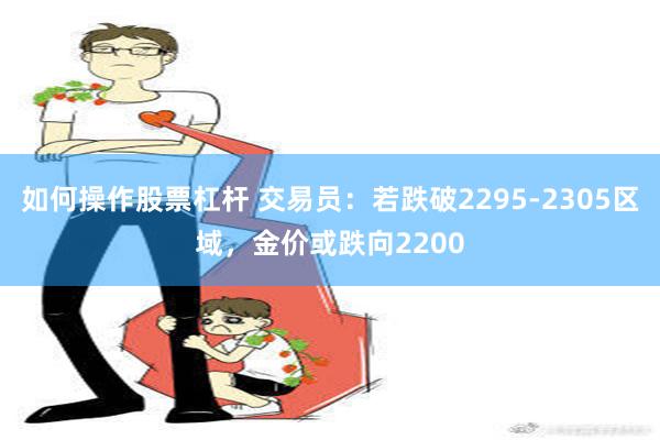 如何操作股票杠杆 交易员：若跌破2295-2305区域，金价或跌向2200