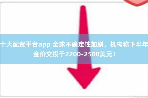 十大配资平台app 全球不确定性加剧，机构称下半年金价交投于2200-2500美元！