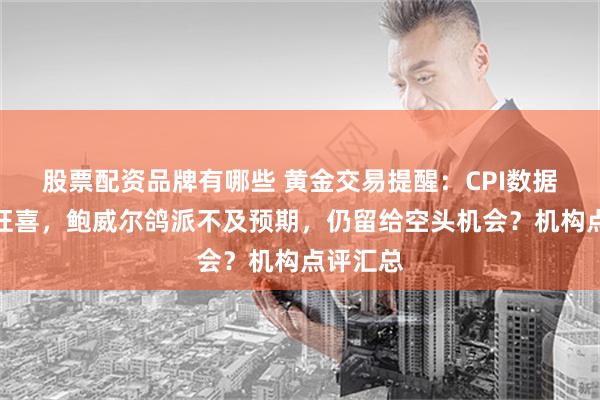 股票配资品牌有哪些 黄金交易提醒：CPI数据令多头狂喜，鲍威尔鸽派不及预期，仍留给空头机会？机构点评汇总