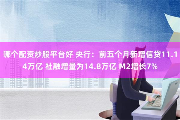 哪个配资炒股平台好 央行：前五个月新增信贷11.14万亿 社融增量为14.8万亿 M2增长7%