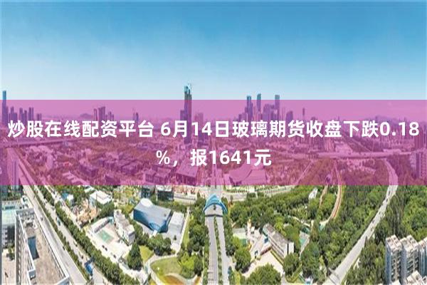 炒股在线配资平台 6月14日玻璃期货收盘下跌0.18%，报1641元