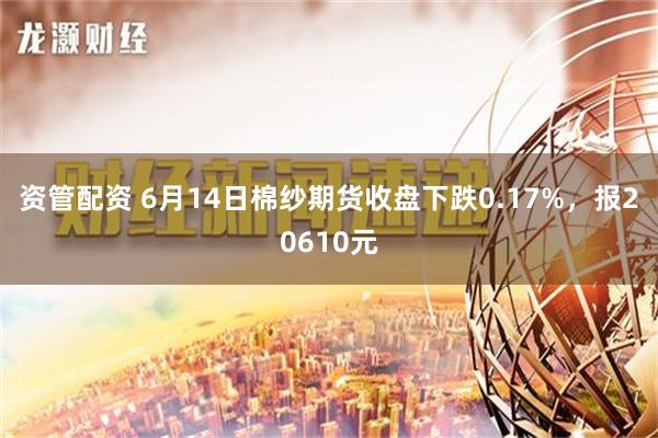 资管配资 6月14日棉纱期货收盘下跌0.17%，报20610元