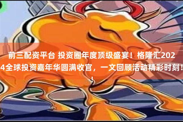 前三配资平台 投资圈年度顶级盛宴！格隆汇2024全球投资嘉年华圆满收官，一文回顾活动精彩时刻！