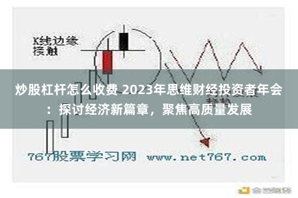 炒股杠杆怎么收费 2023年思维财经投资者年会：探讨经济新篇章，聚焦高质量发展