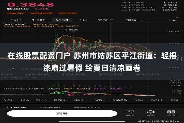 在线股票配资门户 苏州市姑苏区平江街道：轻摇漆扇过暑假 绘夏日清凉画卷