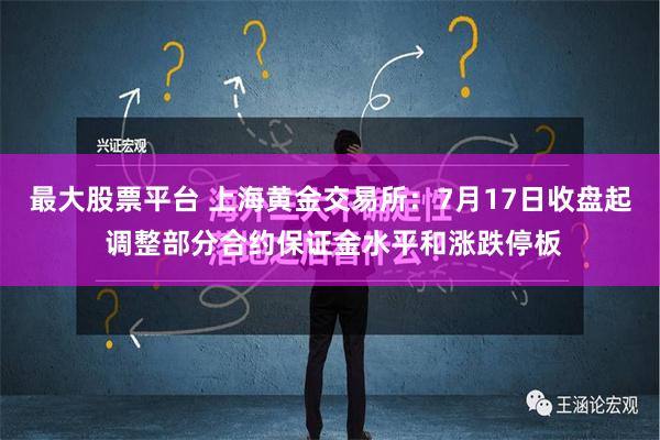 最大股票平台 上海黄金交易所：7月17日收盘起 调整部分合约保证金水平和涨跌停板