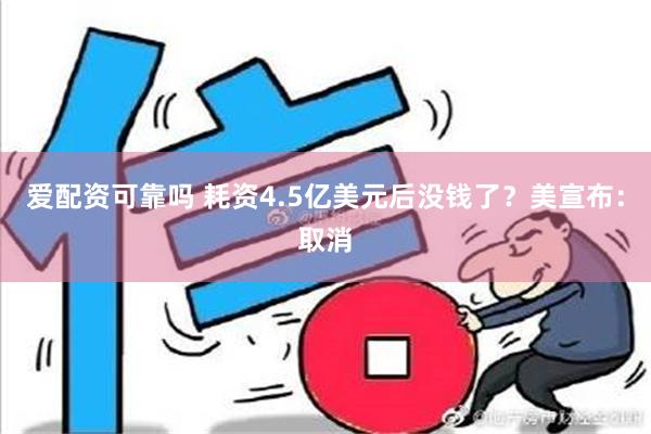 爱配资可靠吗 耗资4.5亿美元后没钱了？美宣布：取消