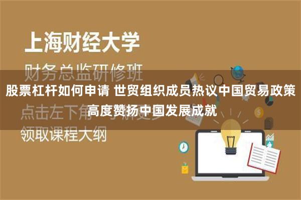 股票杠杆如何申请 世贸组织成员热议中国贸易政策 高度赞扬中国发展成就