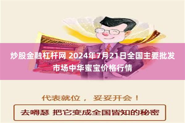 炒股金融杠杆网 2024年7月21日全国主要批发市场中华蜜宝价格行情