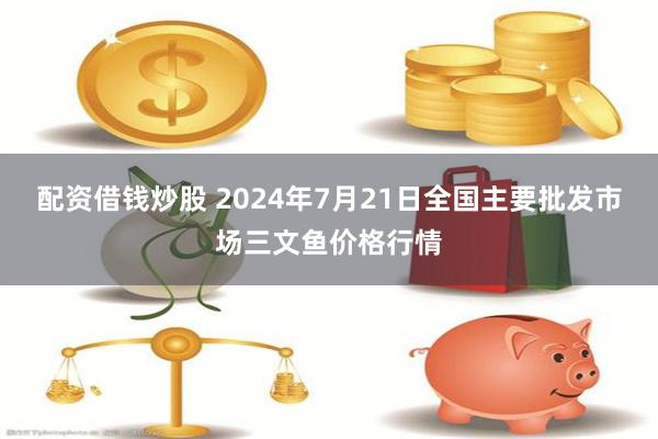 配资借钱炒股 2024年7月21日全国主要批发市场三文鱼价格行情