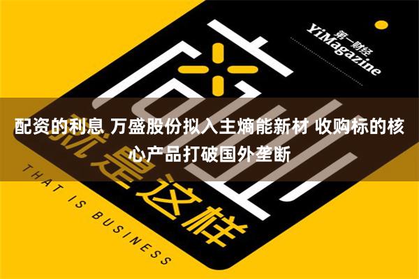 配资的利息 万盛股份拟入主熵能新材 收购标的核心产品打破国外垄断