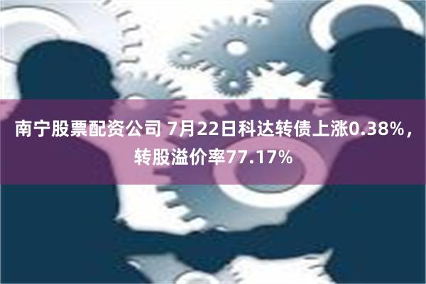 南宁股票配资公司 7月22日科达转债上涨0.38%，转股溢价率77.17%