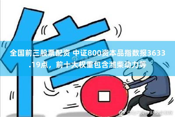 全国前三股票配资 中证800资本品指数报3633.19点，前十大权重包含潍柴动力等