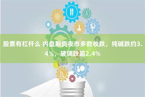 股票有杠杆么 内盘期货夜市多数收跌，纯碱跌约3.4%，玻璃跌超2.4%