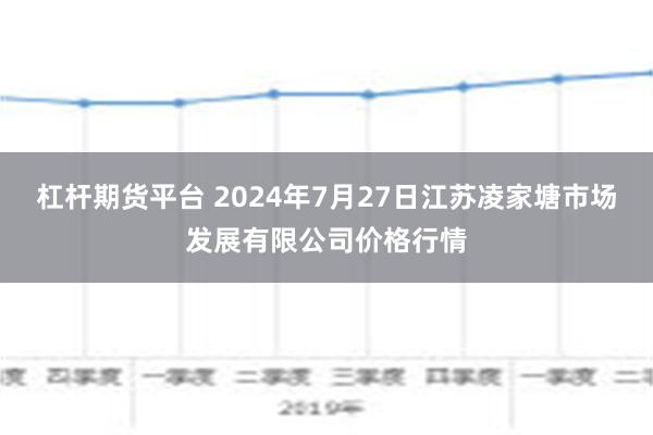 杠杆期货平台 2024年7月27日江苏凌家塘市场发展有限公司价格行情