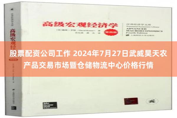 股票配资公司工作 2024年7月27日武威昊天农产品交易市场暨仓储物流中心价格行情