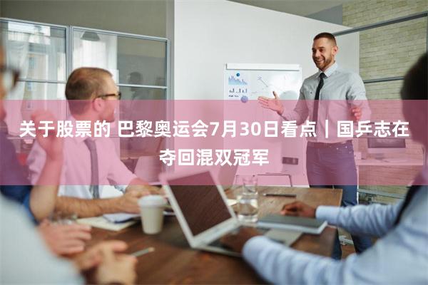 关于股票的 巴黎奥运会7月30日看点｜国乒志在夺回混双冠军