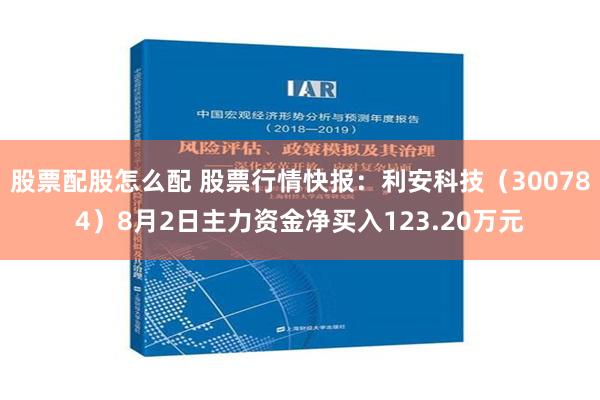 股票配股怎么配 股票行情快报：利安科技（300784）8月2日主力资金净买入123.20万元