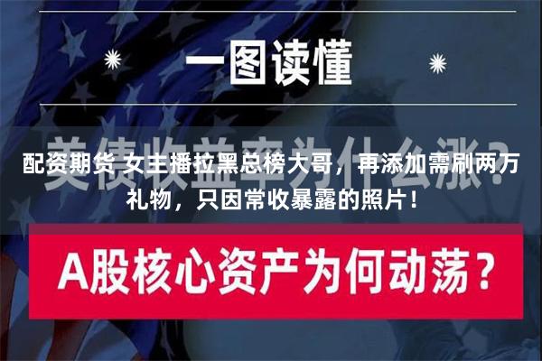 配资期货 女主播拉黑总榜大哥，再添加需刷两万礼物，只因常收暴露的照片！