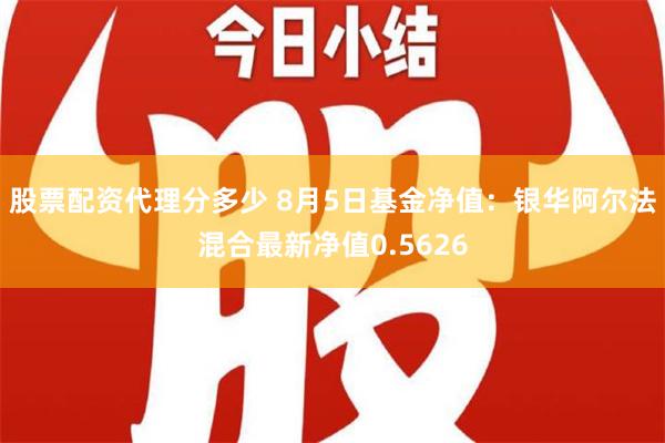 股票配资代理分多少 8月5日基金净值：银华阿尔法混合最新净值0.5626