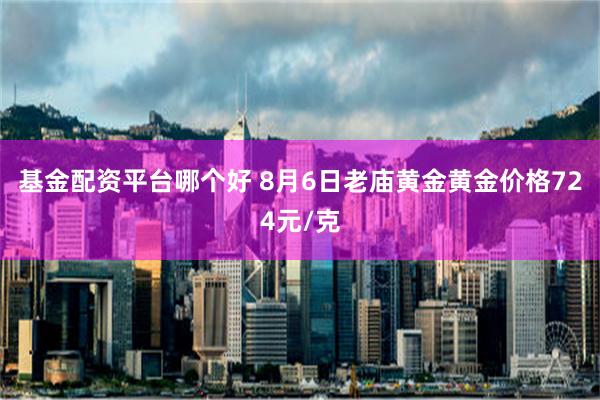 基金配资平台哪个好 8月6日老庙黄金黄金价格724元/克