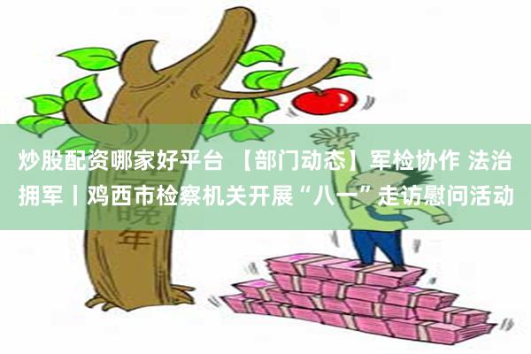 炒股配资哪家好平台 【部门动态】军检协作 法治拥军丨鸡西市检察机关开展“八一”走访慰问活动