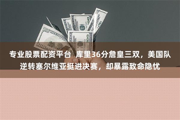 专业股票配资平台  库里36分詹皇三双，美国队逆转塞尔维亚挺进决赛，却暴露致命隐忧