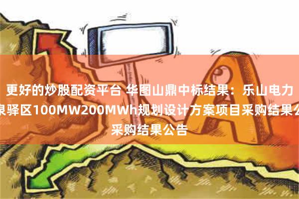 更好的炒股配资平台 华图山鼎中标结果：乐山电力龙泉驿区100MW200MWh规划设计方案项目采购结果公告