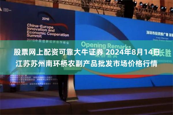 股票网上配资可靠大牛证券 2024年8月14日江苏苏州南环桥农副产品批发市场价格行情