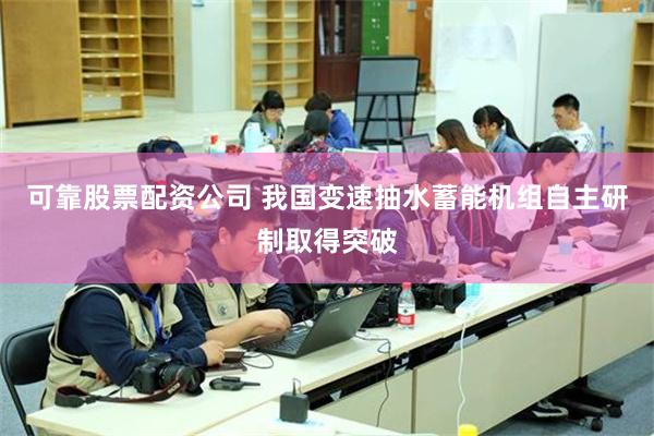 可靠股票配资公司 我国变速抽水蓄能机组自主研制取得突破