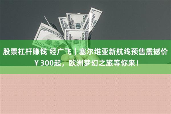 股票杠杆赚钱 经广飞｜塞尔维亚新航线预售震撼价￥300起，欧洲梦幻之旅等你来！