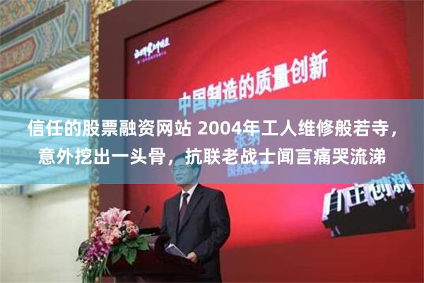 信任的股票融资网站 2004年工人维修般若寺，意外挖出一头骨，抗联老战士闻言痛哭流涕