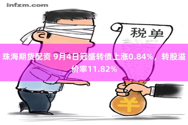 珠海期货配资 9月4日冠盛转债上涨0.84%，转股溢价率11.82%