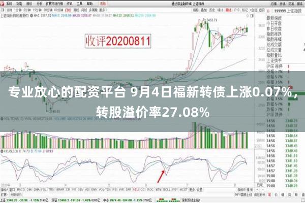 专业放心的配资平台 9月4日福新转债上涨0.07%，转股溢价率27.08%