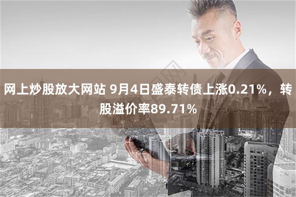 网上炒股放大网站 9月4日盛泰转债上涨0.21%，转股溢价率89.71%