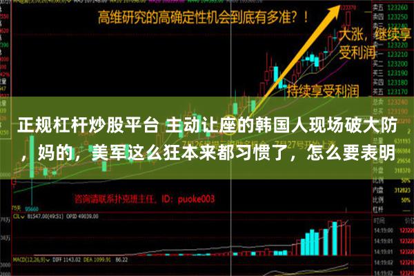 正规杠杆炒股平台 主动让座的韩国人现场破大防，妈的，美军这么狂本来都习惯了，怎么要表明