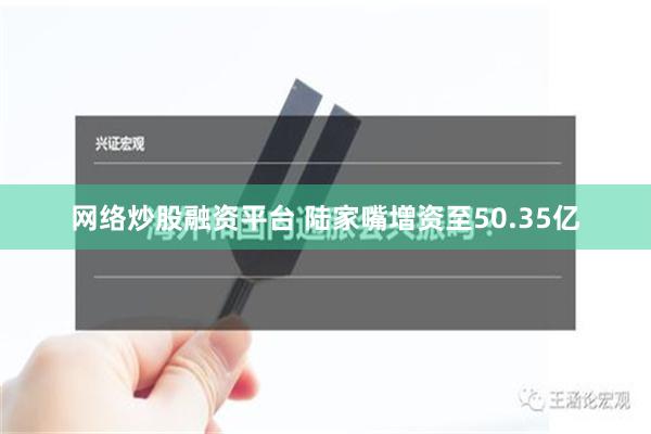 网络炒股融资平台 陆家嘴增资至50.35亿